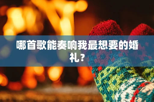 哪首歌能奏响我最想要的婚礼？