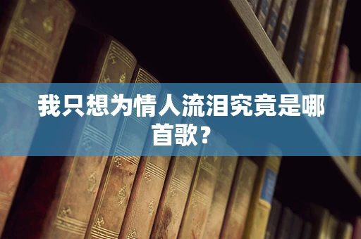 我只想为情人流泪究竟是哪首歌？