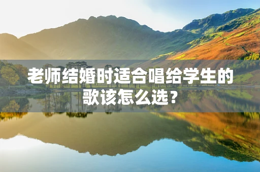老师结婚时适合唱给学生的歌该怎么选？