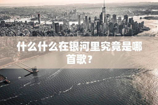 什么什么在银河里究竟是哪首歌？