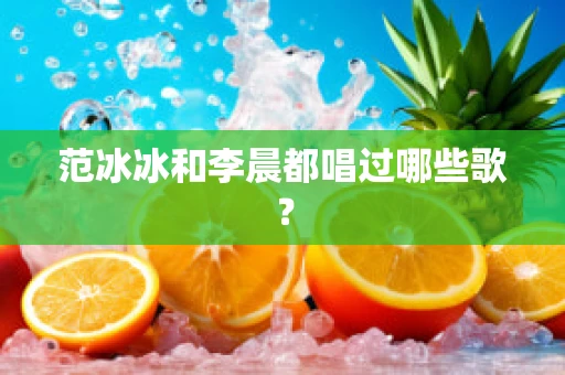 范冰冰和李晨都唱过哪些歌？