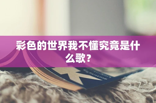 彩色的世界我不懂究竟是什么歌？