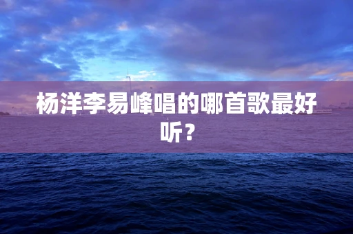 杨洋李易峰唱的哪首歌最好听？