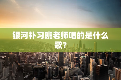 银河补习班老师唱的是什么歌？