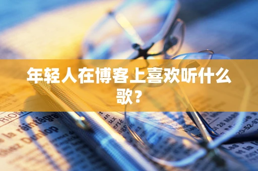 年轻人在博客上喜欢听什么歌？
