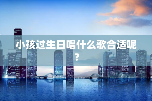 小孩过生日唱什么歌合适呢？