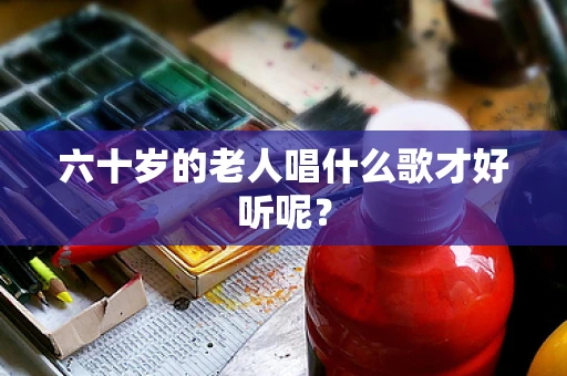 六十岁的老人唱什么歌才好听呢？