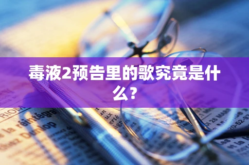 毒液2预告里的歌究竟是什么？