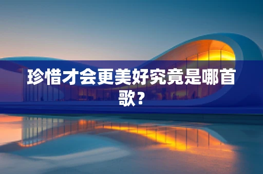 珍惜才会更美好究竟是哪首歌？