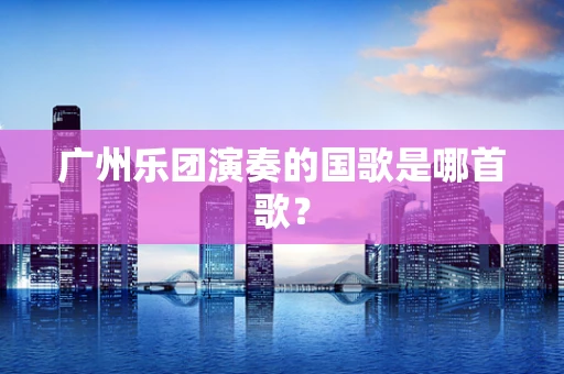 广州乐团演奏的国歌是哪首歌？