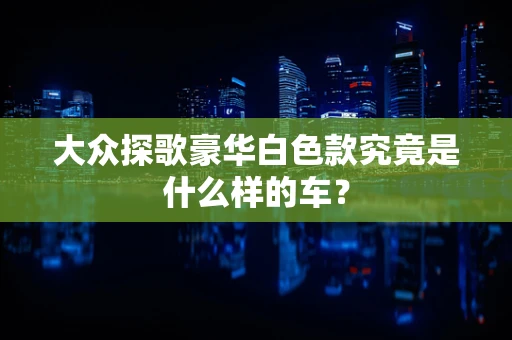 大众探歌豪华白色款究竟是什么样的车？