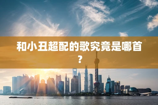 和小丑超配的歌究竟是哪首？