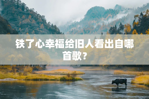 铁了心幸福给旧人看出自哪首歌？