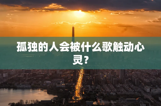 孤独的人会被什么歌触动心灵？