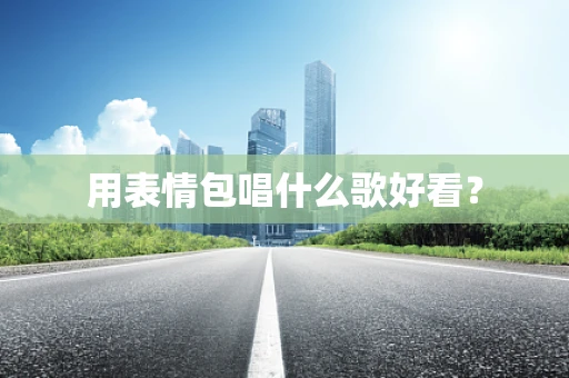 用表情包唱什么歌好看？