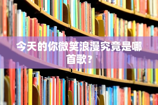 今天的你微笑浪漫究竟是哪首歌？