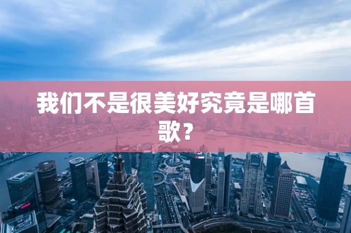我们不是很美好究竟是哪首歌？