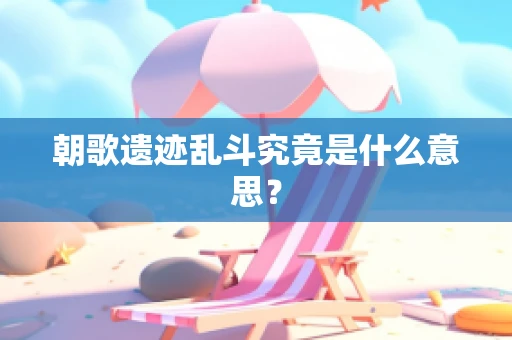 朝歌遗迹乱斗究竟是什么意思？
