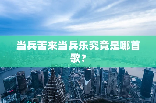 当兵苦来当兵乐究竟是哪首歌？