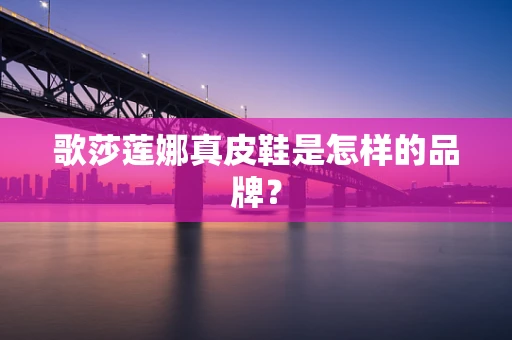 歌莎莲娜真皮鞋是怎样的品牌？