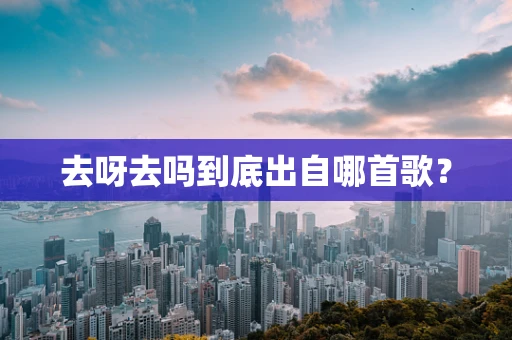 去呀去吗到底出自哪首歌？