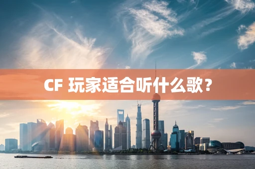CF 玩家适合听什么歌？