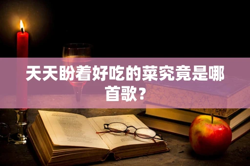 天天盼着好吃的菜究竟是哪首歌？