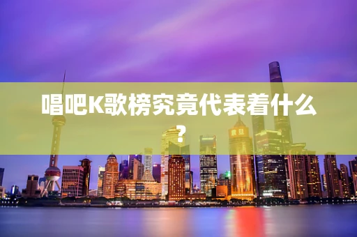 唱吧K歌榜究竟代表着什么？