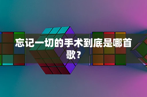 忘记一切的手术到底是哪首歌？