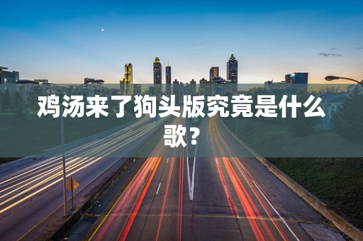 鸡汤来了狗头版究竟是什么歌？