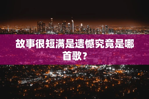 故事很短满是遗憾究竟是哪首歌？