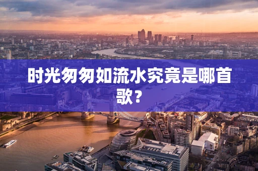 时光匆匆如流水究竟是哪首歌？