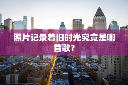 照片记录着旧时光究竟是哪首歌？