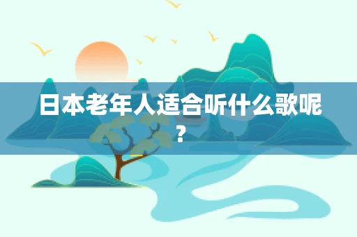 日本老年人适合听什么歌呢？