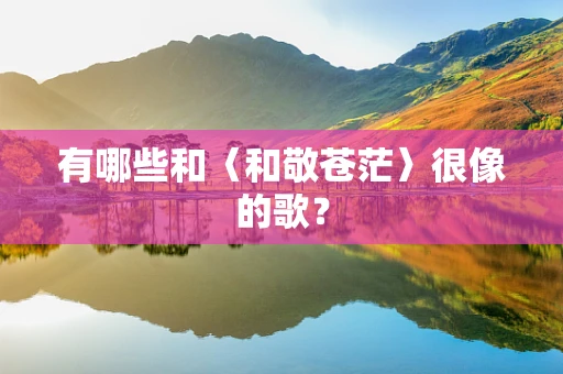 有哪些和〈和敬苍茫〉很像的歌？