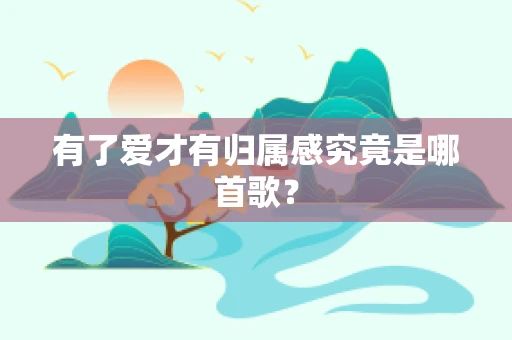 有了爱才有归属感究竟是哪首歌？