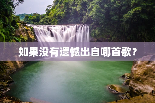 如果没有遗憾出自哪首歌？