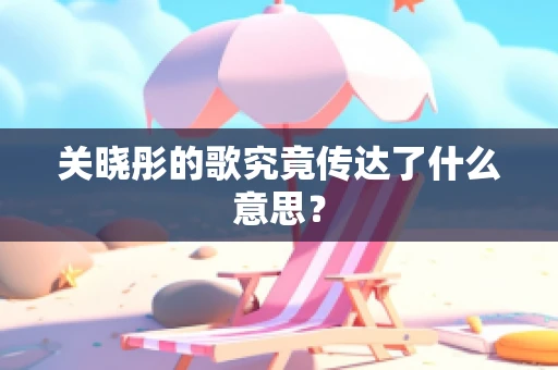 关晓彤的歌究竟传达了什么意思？