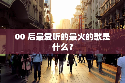 00 后最爱听的最火的歌是什么？