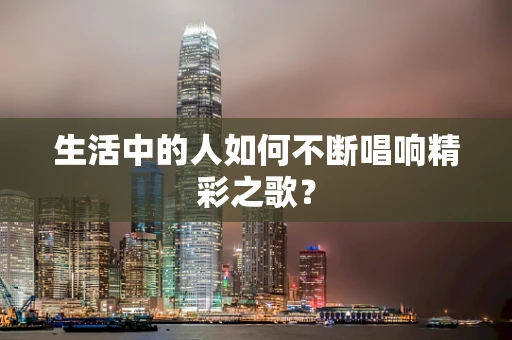 生活中的人如何不断唱响精彩之歌？