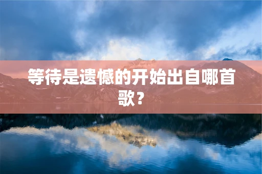 等待是遗憾的开始出自哪首歌？
