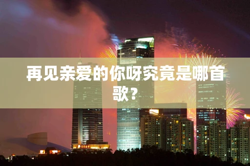 再见亲爱的你呀究竟是哪首歌？