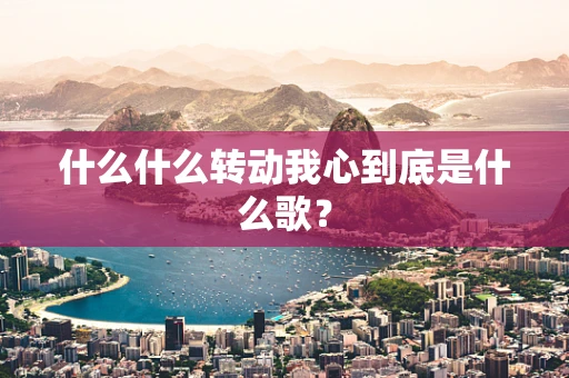 什么什么转动我心到底是什么歌？