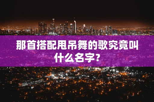那首搭配甩吊舞的歌究竟叫什么名字？