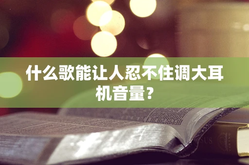 什么歌能让人忍不住调大耳机音量？