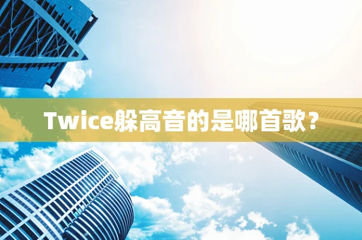 Twice躲高音的是哪首歌？