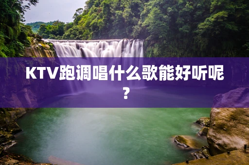 KTV跑调唱什么歌能好听呢？