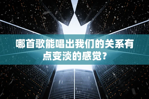 哪首歌能唱出我们的关系有点变淡的感觉？