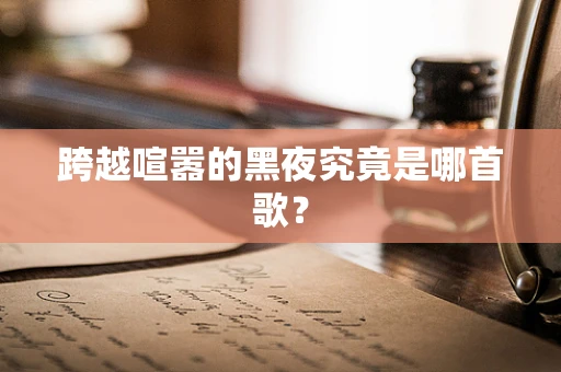 跨越喧嚣的黑夜究竟是哪首歌？