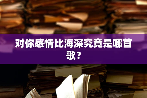 对你感情比海深究竟是哪首歌？